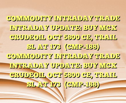 COMMODITY INTRADAY TRADE  INTRADAY UPDATE: BUY MCX CRUDEOIL OCT 5800 CE, TRAIL SL AT 173  (CMP-188)
 COMMODITY INTRADAY TRADE  INTRADAY UPDATE: BUY MCX CRUDEOIL OCT 5800 CE, TRAIL SL AT 173  (CMP-188)